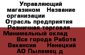 Управляющий магазином › Название организации ­ ProffLine › Отрасль предприятия ­ Розничная торговля › Минимальный оклад ­ 35 000 - Все города Работа » Вакансии   . Ненецкий АО,Пылемец д.